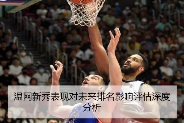温网新秀表现对未来排名影响评估深度分析
