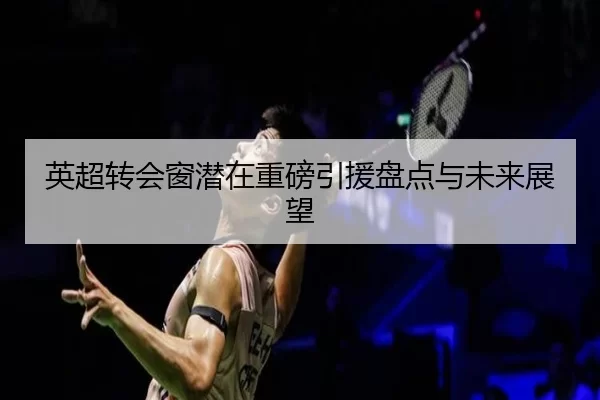 英超转会窗潜在重磅引援盘点与未来展望