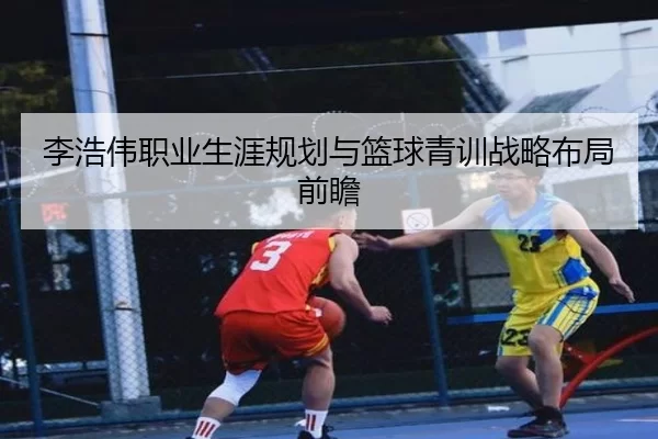 李浩伟职业生涯规划与篮球青训战略布局前瞻