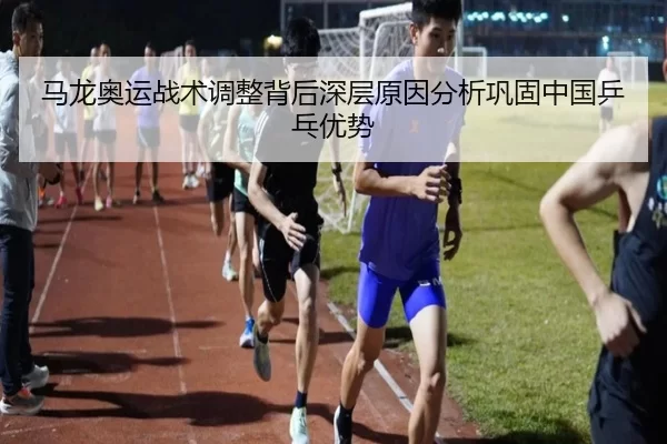 马龙奥运战术调整背后深层原因分析巩固中国乒乓优势